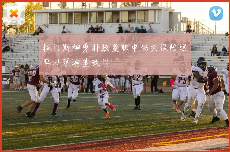 拉门斯神勇扑救曼联中场失误险送单刀萨迪基破门