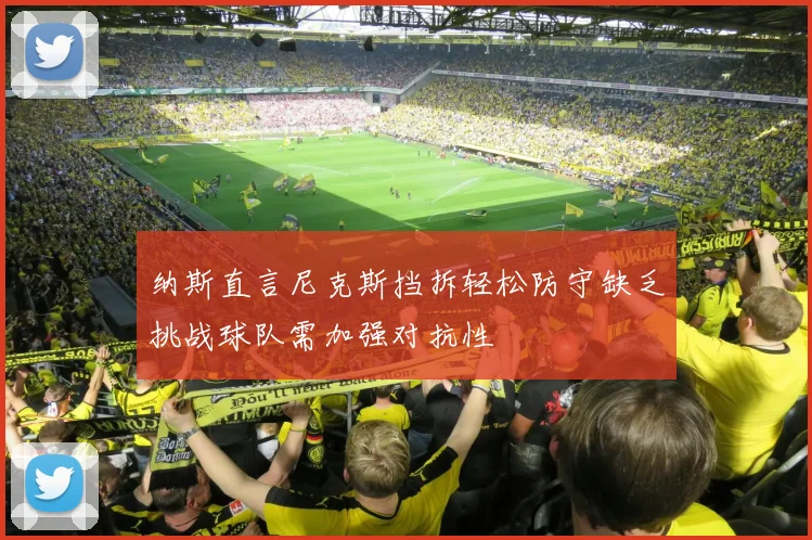 纳斯直言尼克斯挡拆轻松防守缺乏挑战球队需加强对抗性