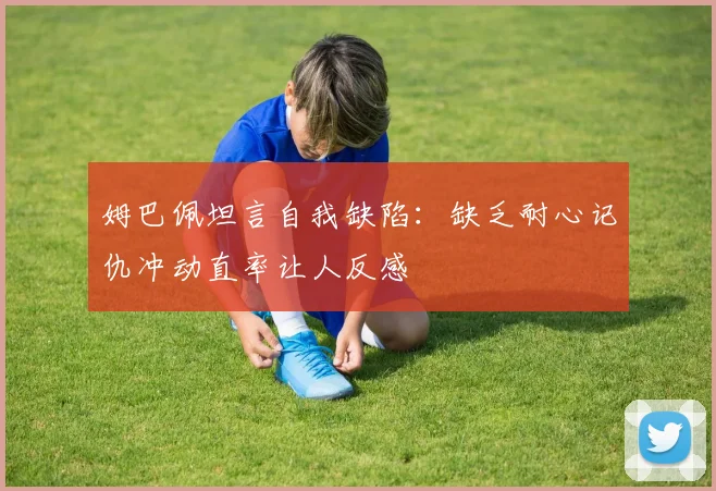 姆巴佩坦言自我缺陷：缺乏耐心记仇冲动直率让人反感