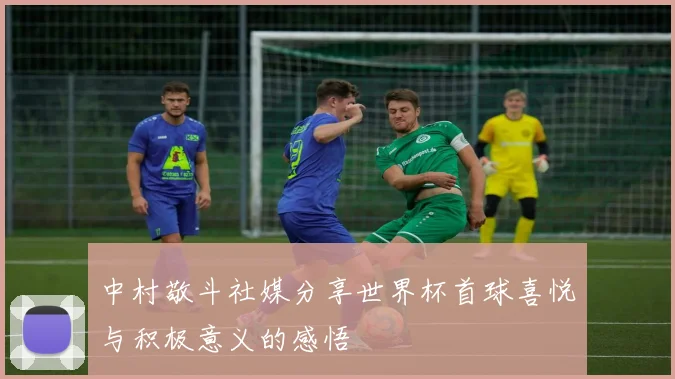 中村敬斗社媒分享世界杯首球喜悦与积极意义的感悟