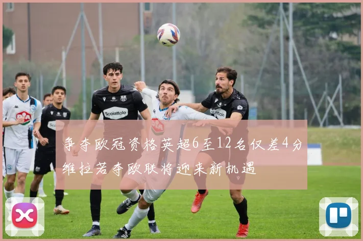 争夺欧冠资格英超6至12名仅差4分维拉若夺欧联将迎来新机遇