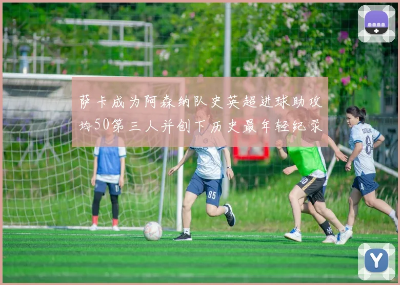 萨卡成为阿森纳队史英超进球助攻均50第三人并创下历史最年轻纪录