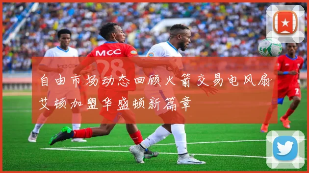自由市场动态回顾火箭交易电风扇艾顿加盟华盛顿新篇章