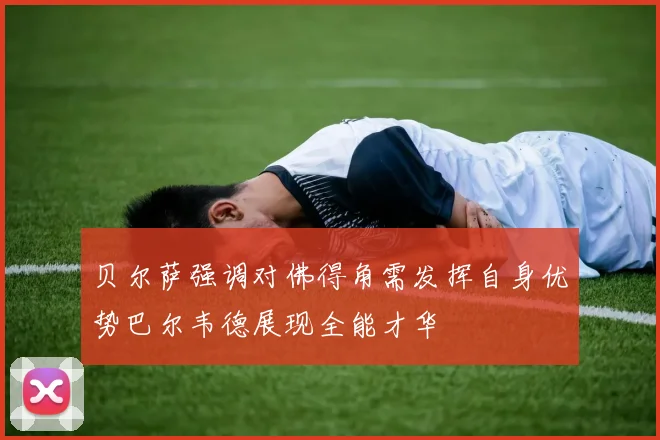 贝尔萨强调对佛得角需发挥自身优势巴尔韦德展现全能才华