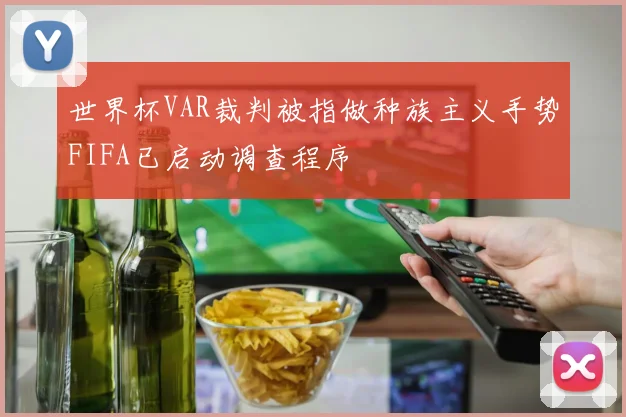 世界杯VAR裁判被指做种族主义手势FIFA已启动调查程序
