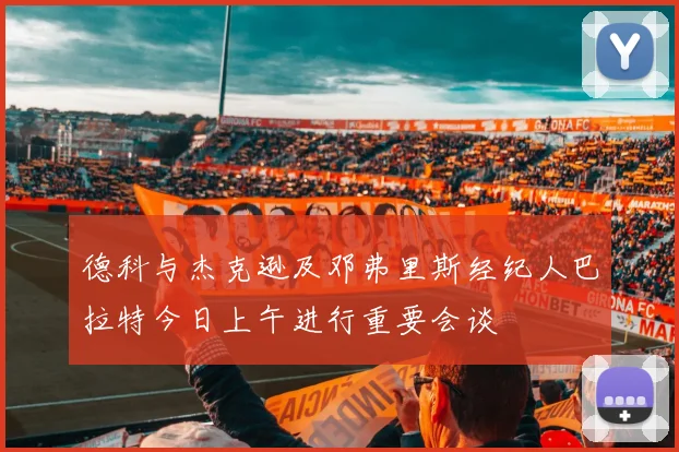 德科与杰克逊及邓弗里斯经纪人巴拉特今日上午进行重要会谈
