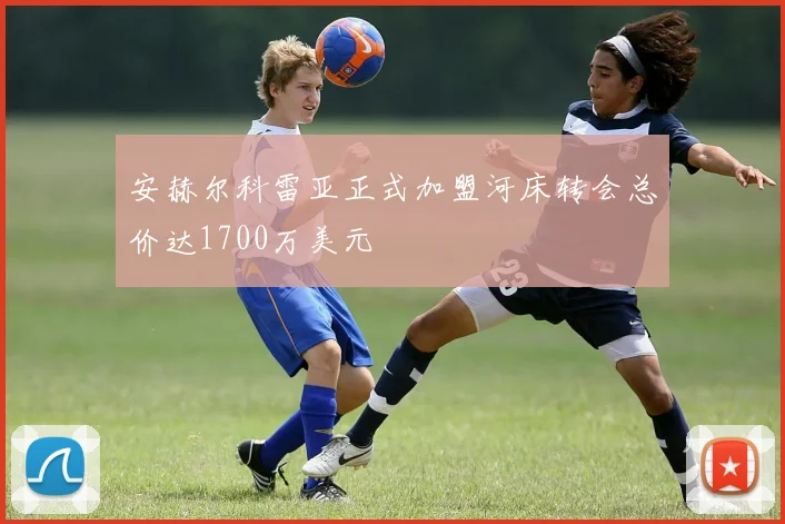 安赫尔科雷亚正式加盟河床转会总价达1700万美元