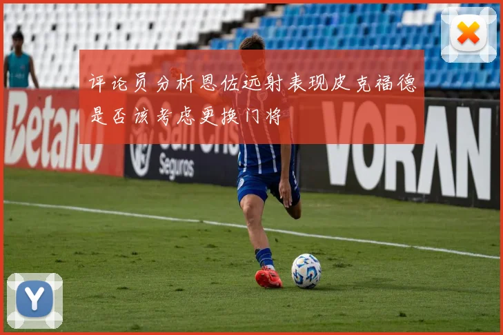 评论员分析恩佐远射表现皮克福德是否该考虑更换门将