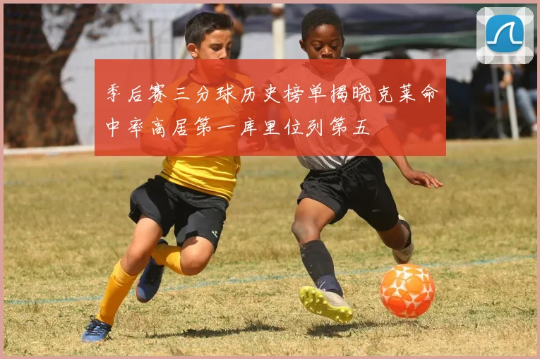 季后赛三分球历史榜单揭晓克莱命中率高居第一库里位列第五