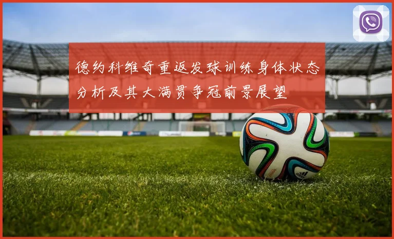 德约科维奇重返发球训练身体状态分析及其大满贯争冠前景展望