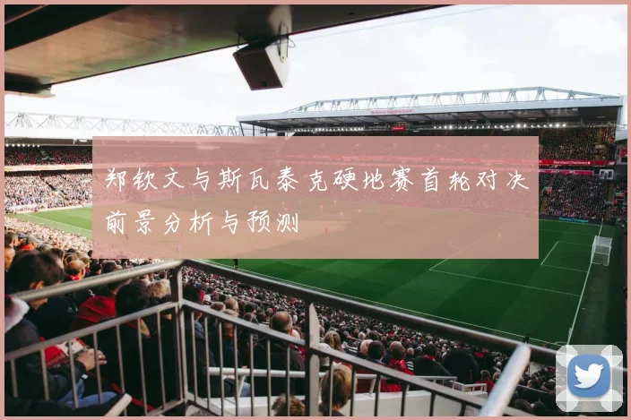 郑钦文与斯瓦泰克硬地赛首轮对决前景分析与预测