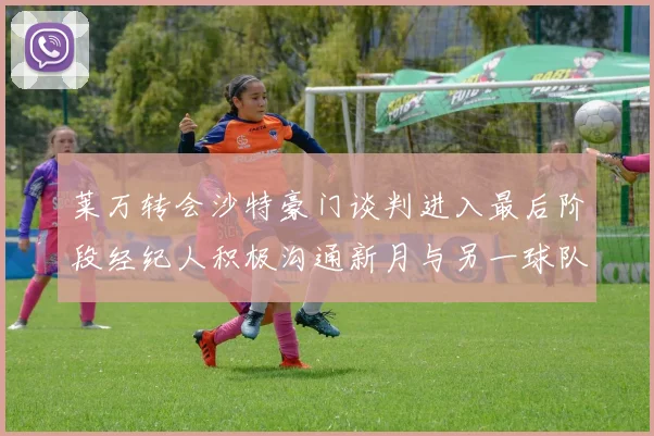 莱万转会沙特豪门谈判进入最后阶段经纪人积极沟通新月与另一球队