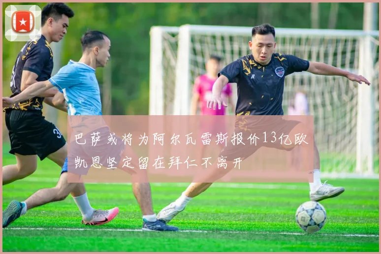 巴萨或将为阿尔瓦雷斯报价13亿欧凯恩坚定留在拜仁不离开