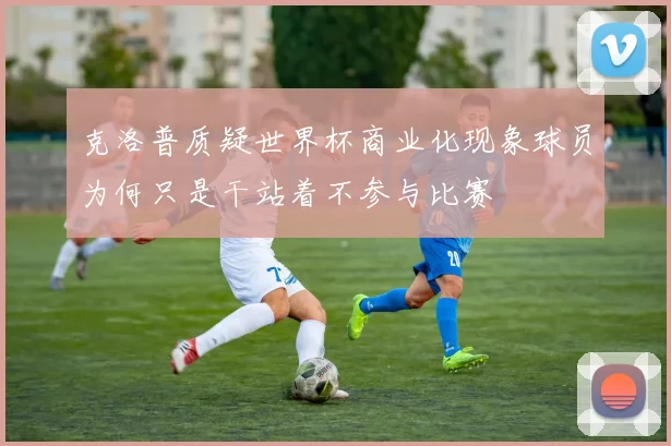 克洛普质疑世界杯商业化现象球员为何只是干站着不参与比赛