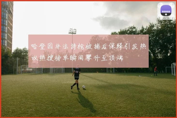 哈登因非法持枪被捕后保释引发热议热搜榜单瞬间攀升至顶端