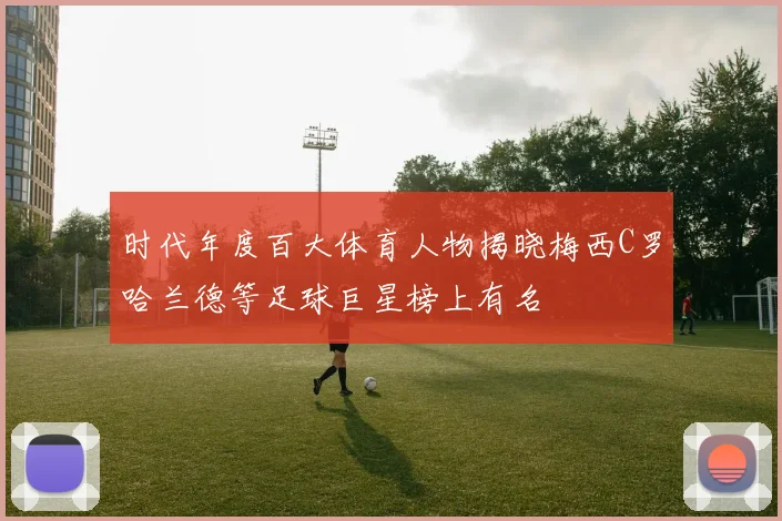 时代年度百大体育人物揭晓梅西C罗哈兰德等足球巨星榜上有名