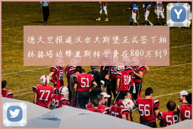 德天空报道沃尔夫斯堡正式签下柏林赫塔边锋里斯转会费在800万到900万欧之间