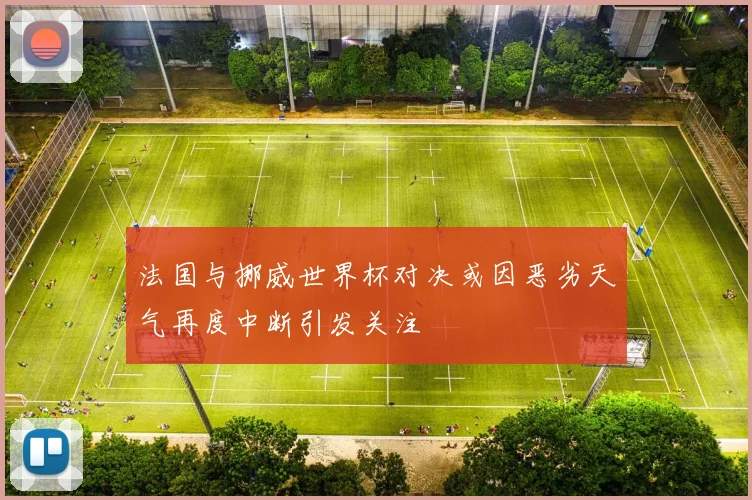 法国与挪威世界杯对决或因恶劣天气再度中断引发关注