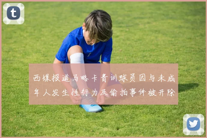 西媒报道马略卡青训球员因与未成年人发生性行为及偷拍事件被开除
