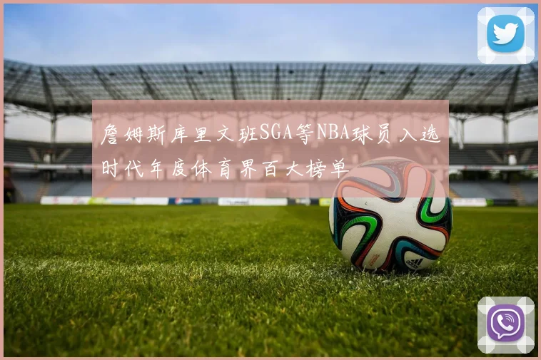 詹姆斯库里文班SGA等NBA球员入选时代年度体育界百大榜单