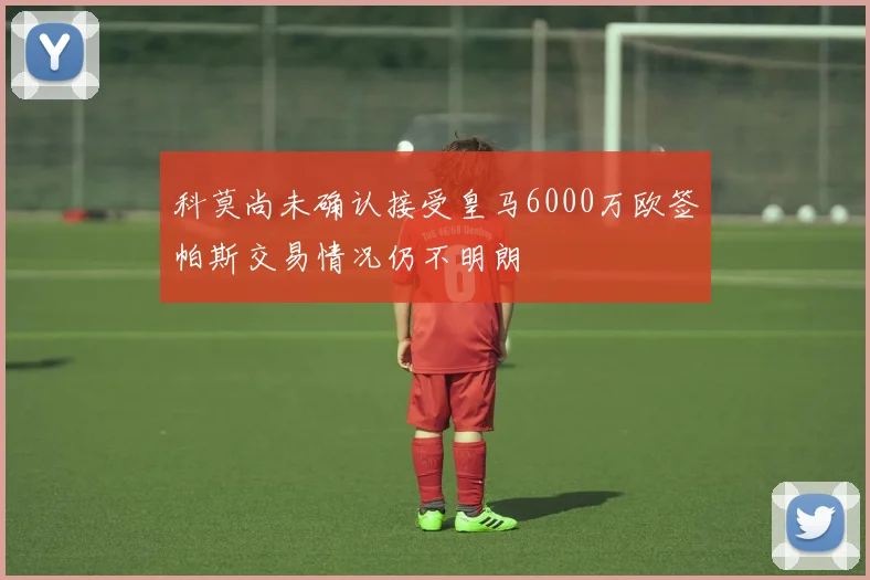 科莫尚未确认接受皇马6000万欧签帕斯交易情况仍不明朗