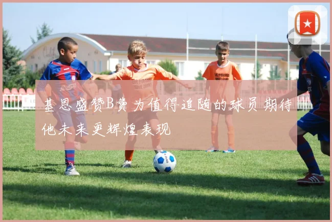 基恩盛赞B费为值得追随的球员期待他未来更辉煌表现