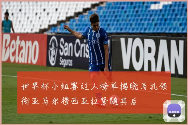 世界杯小组赛过人榜单揭晓马扎领衔亚马尔穆西亚拉紧随其后