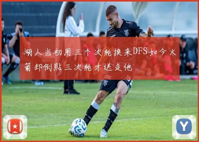湖人当初用三个次轮换来DFS如今火箭却倒贴三次轮才送走他